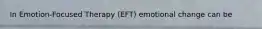 In Emotion-Focused Therapy (EFT) emotional change can be