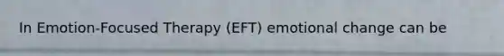 In Emotion-Focused Therapy (EFT) emotional change can be