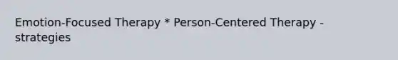 Emotion-Focused Therapy * Person-Centered Therapy - strategies