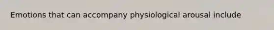 Emotions that can accompany physiological arousal include