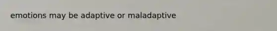 emotions may be adaptive or maladaptive