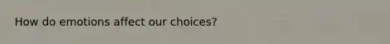 How do emotions affect our choices?