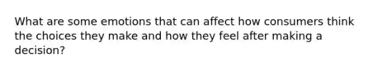 What are some emotions that can affect how consumers think the choices they make and how they feel after making a decision?