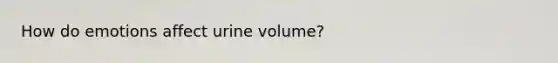 How do emotions affect urine volume?