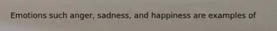 Emotions such anger, sadness, and happiness are examples of