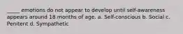 _____ emotions do not appear to develop until self-awareness appears around 18 months of age. a. Self-conscious b. Social c. Penitent d. Sympathetic