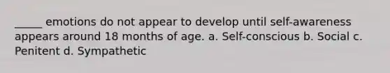 _____ emotions do not appear to develop until self-awareness appears around 18 months of age. a. Self-conscious b. Social c. Penitent d. Sympathetic