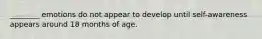 ________ emotions do not appear to develop until self-awareness appears around 18 months of age.