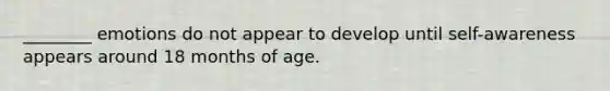 ________ emotions do not appear to develop until self-awareness appears around 18 months of age.