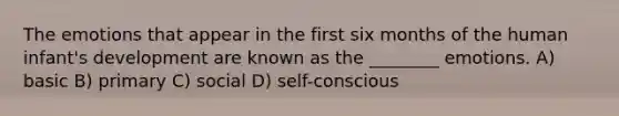 The emotions that appear in the first six months of the human infant's development are known as the ________ emotions. A) basic B) primary C) social D) self-conscious