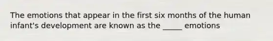 The emotions that appear in the first six months of the human infant's development are known as the _____ emotions