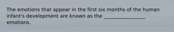 The emotions that appear in the first six months of the human infant's development are known as the _________________ emotions.