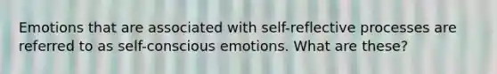 Emotions that are associated with self-reflective processes are referred to as self-conscious emotions. What are these?