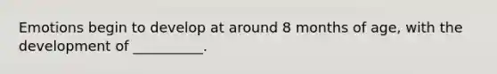 Emotions begin to develop at around 8 months of age, with the development of __________.