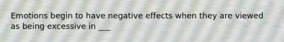 Emotions begin to have negative effects when they are viewed as being excessive in ___