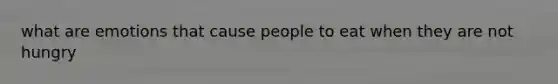 what are emotions that cause people to eat when they are not hungry