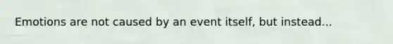 Emotions are not caused by an event itself, but instead...