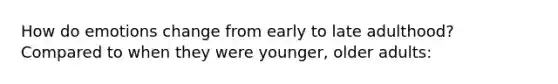 How do emotions change from early to late adulthood? Compared to when they were younger, older adults: