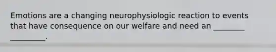 Emotions are a changing neurophysiologic reaction to events that have consequence on our welfare and need an ________ _________.