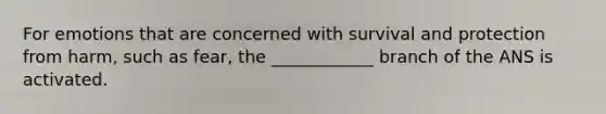 For emotions that are concerned with survival and protection from harm, such as fear, the ____________ branch of the ANS is activated.