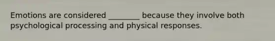 Emotions are considered ________ because they involve both psychological processing and physical responses.