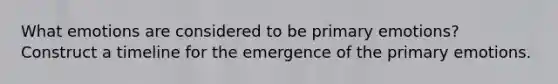 What emotions are considered to be primary emotions? Construct a timeline for the emergence of the primary emotions.