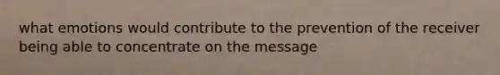 what emotions would contribute to the prevention of the receiver being able to concentrate on the message