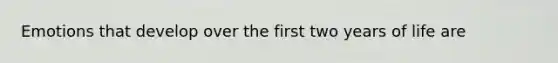 Emotions that develop over the first two years of life are