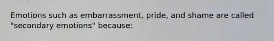 Emotions such as embarrassment, pride, and shame are called "secondary emotions" because: