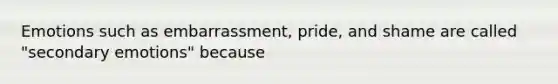 Emotions such as embarrassment, pride, and shame are called "secondary emotions" because