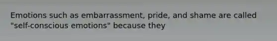 Emotions such as embarrassment, pride, and shame are called "self-conscious emotions" because they