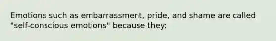 Emotions such as embarrassment, pride, and shame are called "self-conscious emotions" because they: