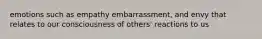 emotions such as empathy embarrassment, and envy that relates to our consciousness of others' reactions to us