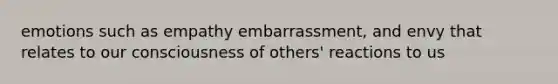 emotions such as empathy embarrassment, and envy that relates to our consciousness of others' reactions to us