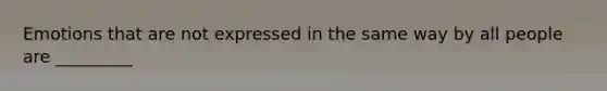 Emotions that are not expressed in the same way by all people are _________