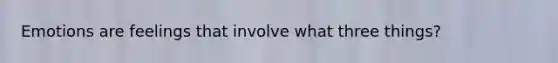 Emotions are feelings that involve what three things?