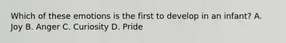 Which of these emotions is the first to develop in an infant? A. Joy B. Anger C. Curiosity D. Pride