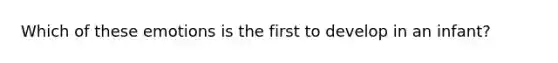 Which of these emotions is the first to develop in an infant?