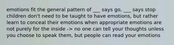 emotions fit the general pattern of ___ says go, ___ says stop children don't need to be taught to have emotions, but rather learn to conceal their emotions when appropriate emotions are not purely for the inside -> no one can tell your thoughts unless you choose to speak them, but people can read your emotions