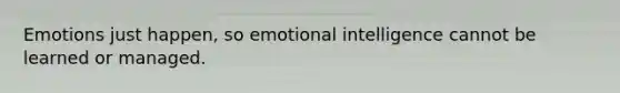 Emotions just happen, so emotional intelligence cannot be learned or managed.