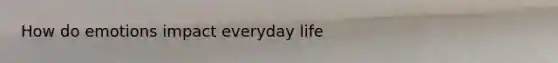 How do emotions impact everyday life