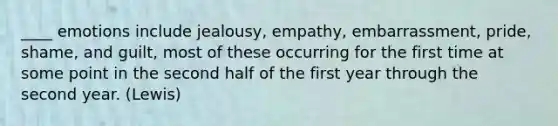 ____ emotions include jealousy, empathy, embarrassment, pride, shame, and guilt, most of these occurring for the first time at some point in the second half of the first year through the second year. (Lewis)