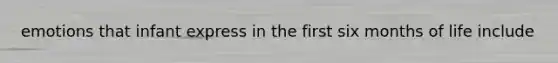 emotions that infant express in the first six months of life include