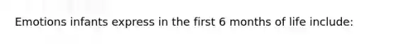 Emotions infants express in the first 6 months of life include: