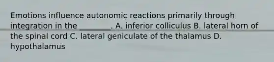 Emotions influence autonomic reactions primarily through integration in the ________. A. inferior colliculus B. lateral horn of the spinal cord C. lateral geniculate of the thalamus D. hypothalamus