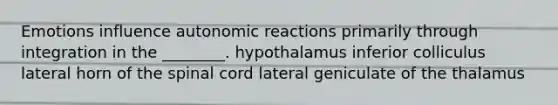 Emotions influence autonomic reactions primarily through integration in the ________. hypothalamus inferior colliculus lateral horn of the spinal cord lateral geniculate of the thalamus