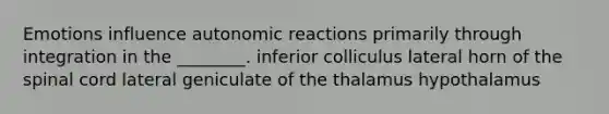 Emotions influence autonomic reactions primarily through integration in the ________. inferior colliculus lateral horn of the spinal cord lateral geniculate of the thalamus hypothalamus