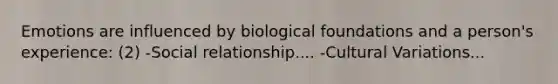 Emotions are influenced by biological foundations and a person's experience: (2) -Social relationship.... -Cultural Variations...