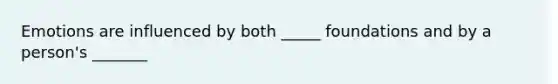 Emotions are influenced by both _____ foundations and by a person's _______