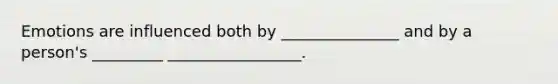 Emotions are influenced both by _______________ and by a person's _________ _________________.